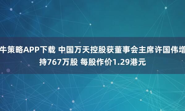 牛策略APP下载 中国万天控股获董事会主席许国伟增持767万股 每股作价1.29港元