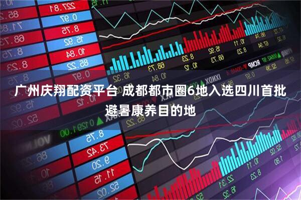 广州庆翔配资平台 成都都市圈6地入选四川首批避暑康养目的地
