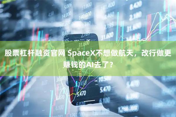 股票杠杆融资官网 SpaceX不想做航天，改行做更赚钱的AI去了？