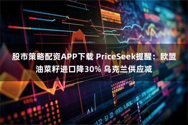 股市策略配资APP下载 PriceSeek提醒：欧盟油菜籽进口降30% 乌克兰供应减