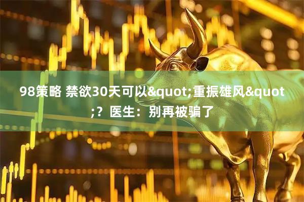 98策略 禁欲30天可以"重振雄风"？医生：别再被骗了