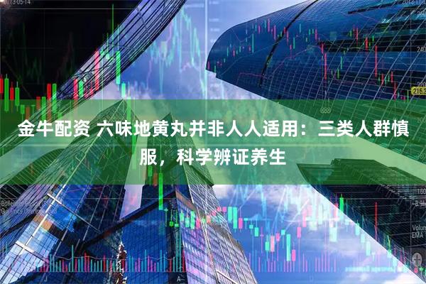金牛配资 六味地黄丸并非人人适用：三类人群慎服，科学辨证养生