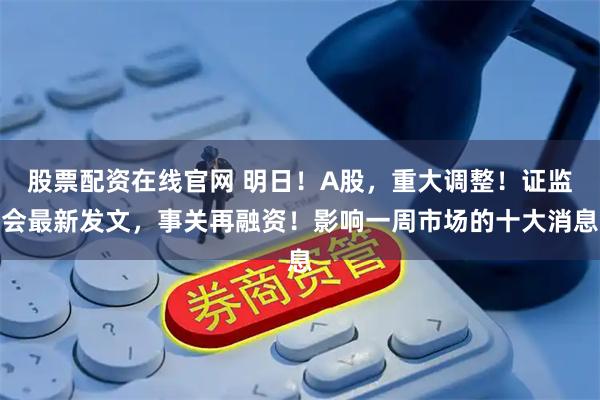 股票配资在线官网 明日！A股，重大调整！证监会最新发文，事关再融资！影响一周市场的十大消息