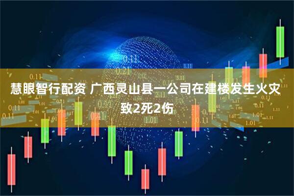 慧眼智行配资 广西灵山县一公司在建楼发生火灾 致2死2伤