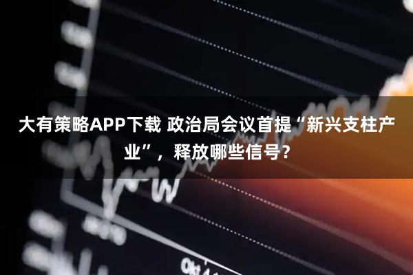 大有策略APP下载 政治局会议首提“新兴支柱产业”，释放哪些信号？