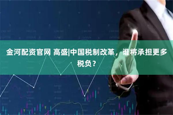 金河配资官网 高盛|中国税制改革，谁将承担更多税负？